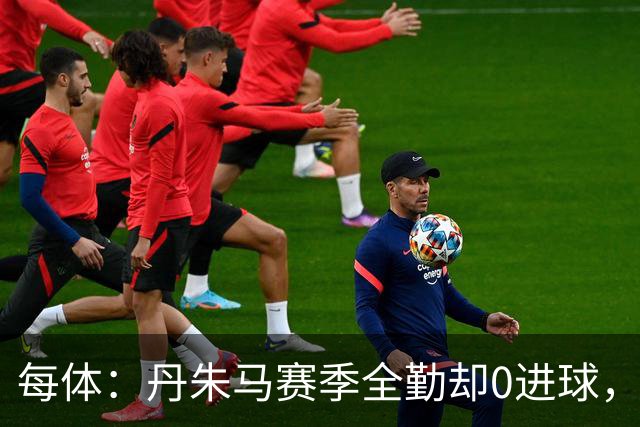 每体：丹朱马赛季全勤却0进球，4次错失良机，身价缩水94%