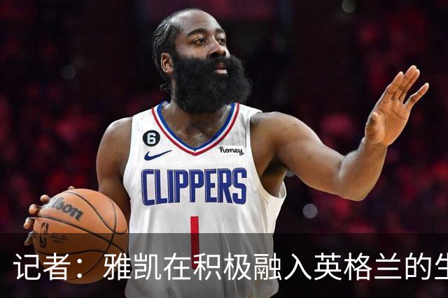 记者：雅凯在积极融入英格兰的生活，场内外都展现成熟气质